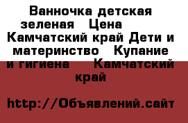 Ванночка детская зеленая › Цена ­ 600 - Камчатский край Дети и материнство » Купание и гигиена   . Камчатский край